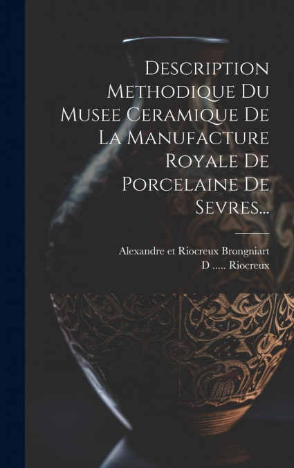 Description Methodique Du Musee Ceramique De La Manufacture Royale De Porcelaine De Sevres...