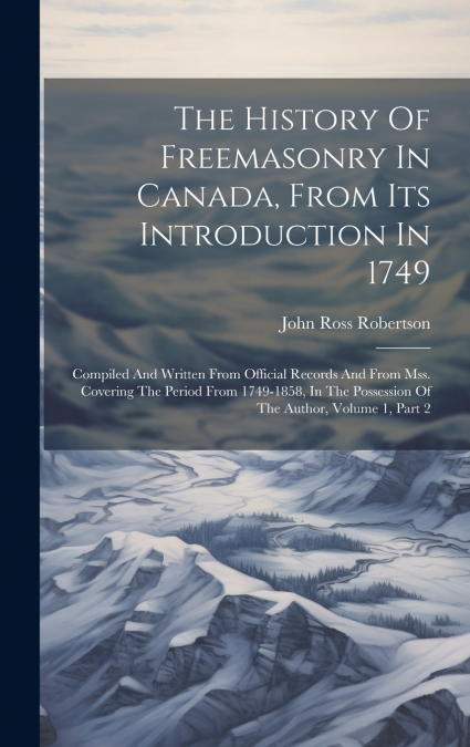 The History Of Freemasonry In Canada, From Its Introduction In 1749