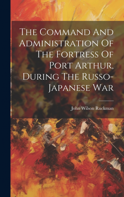 The Command And Administration Of The Fortress Of Port Arthur, During The Russo-japanese War