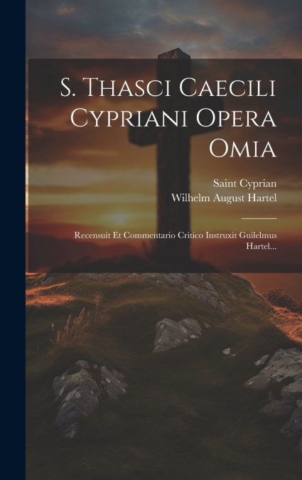 S. Thasci Caecili Cypriani Opera Omia