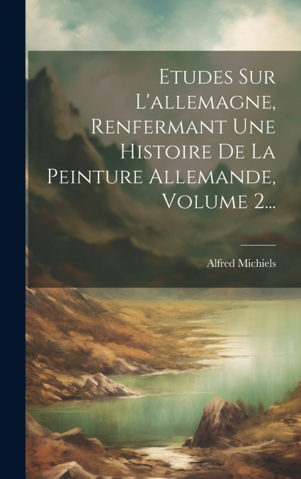 Etudes Sur L’allemagne, Renfermant Une Histoire De La Peinture Allemande, Volume 2...