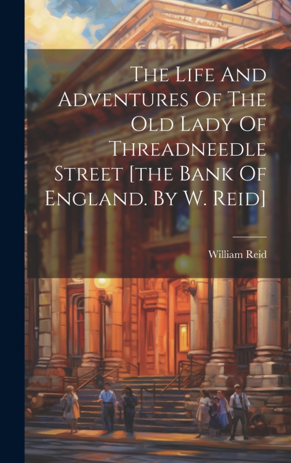 The Life And Adventures Of The Old Lady Of Threadneedle Street [the Bank Of England. By W. Reid]