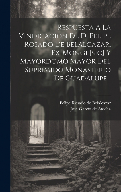 Respuesta A La Vindicacion De D. Felipe Rosado De Belalcazar, Ex-monge[sic] Y Mayordomo Mayor Del Suprimido Monasterio De Guadalupe...