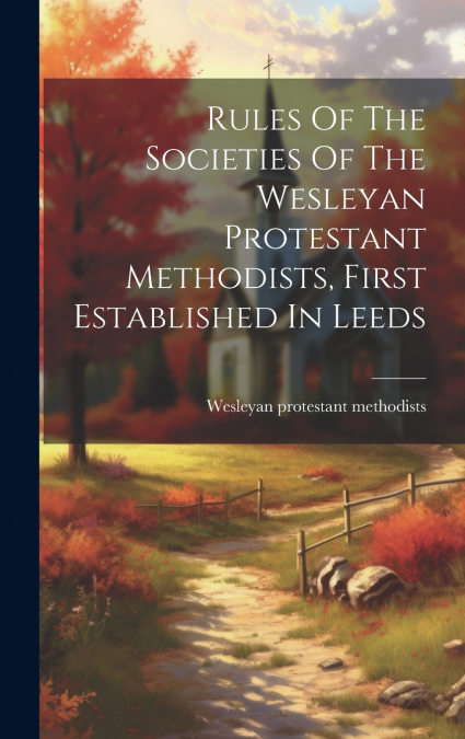 Rules Of The Societies Of The Wesleyan Protestant Methodists, First Established In Leeds