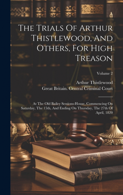 The Trials Of Arthur Thistlewood, And Others, For High Treason