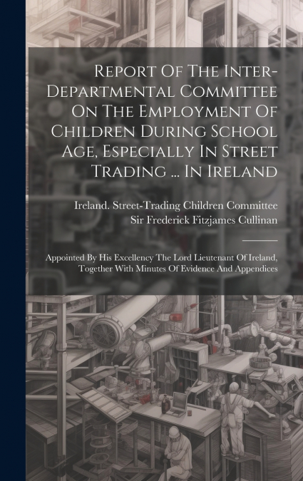 Report Of The Inter-departmental Committee On The Employment Of Children During School Age, Especially In Street Trading ... In Ireland