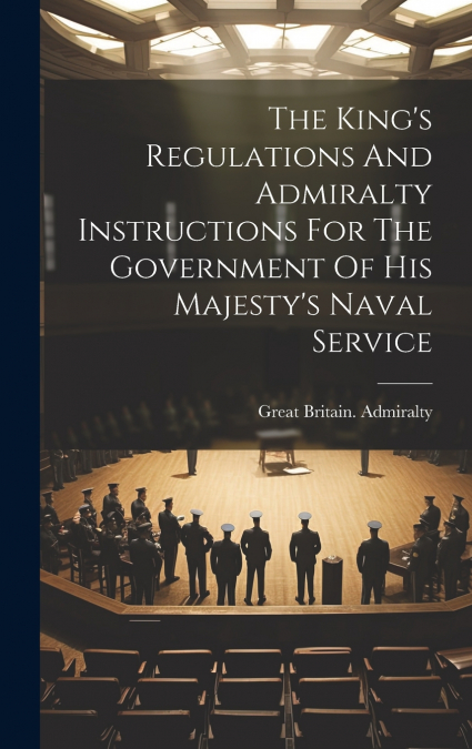 The King’s Regulations And Admiralty Instructions For The Government Of His Majesty’s Naval Service