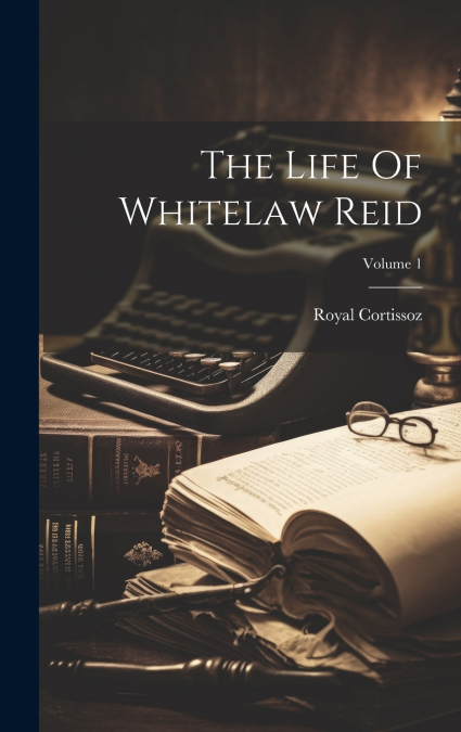 The Life Of Whitelaw Reid; Volume 1