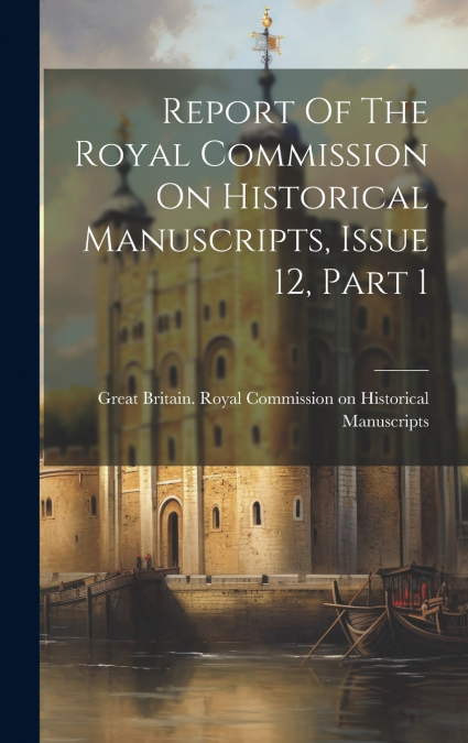 Report Of The Royal Commission On Historical Manuscripts, Issue 12, Part 1