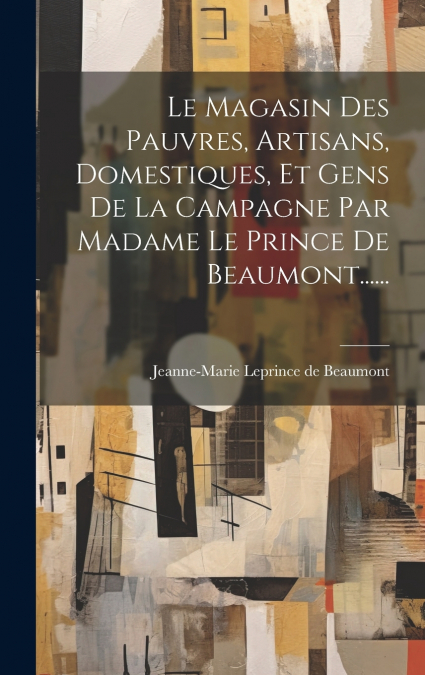 Le Magasin Des Pauvres, Artisans, Domestiques, Et Gens De La Campagne Par Madame Le Prince De Beaumont......