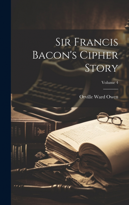 Sir Francis Bacon’s Cipher Story; Volume 4