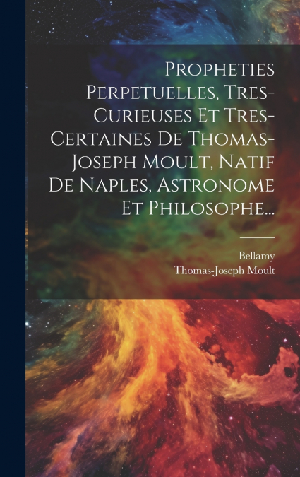 Propheties Perpetuelles, Tres-curieuses Et Tres-certaines De Thomas-joseph Moult, Natif De Naples, Astronome Et Philosophe...