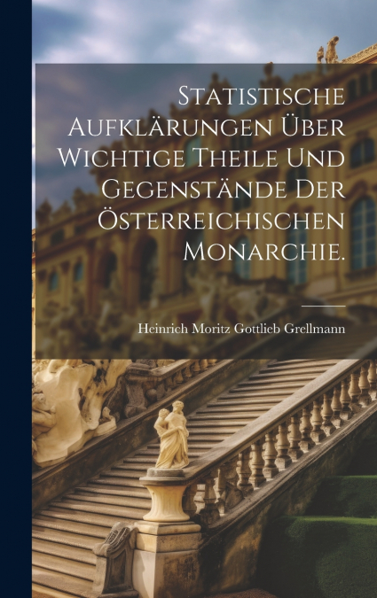 Statistische Aufklärungen über wichtige Theile und Gegenstände der österreichischen Monarchie.