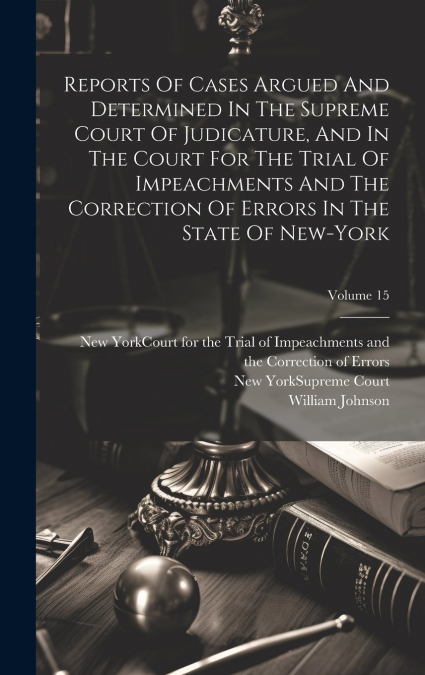 Reports Of Cases Argued And Determined In The Supreme Court Of Judicature, And In The Court For The Trial Of Impeachments And The Correction Of Errors In The State Of New-york; Volume 15