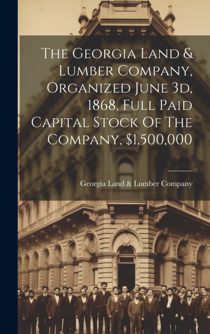 The Georgia Land & Lumber Company, Organized June 3d, 1868, Full Paid Capital Stock Of The Company, $1,500,000