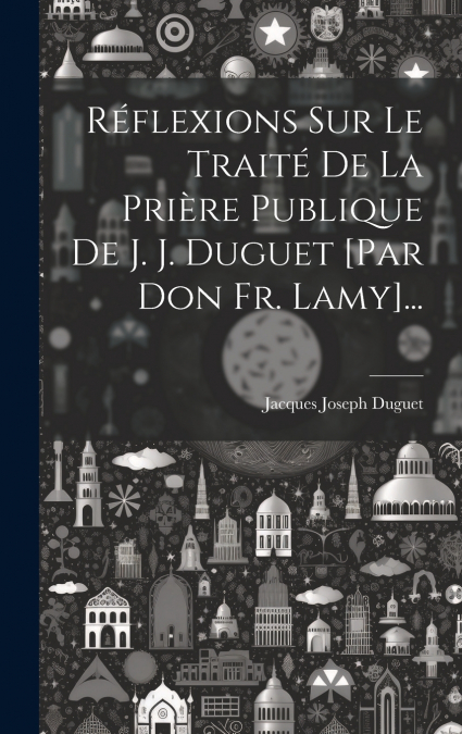 Réflexions Sur Le Traité De La Prière Publique De J. J. Duguet [par Don Fr. Lamy]...