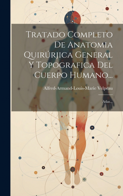 Tratado Completo De Anatomia Quirúrjica General Y Topografica Del Cuerpo Humano...