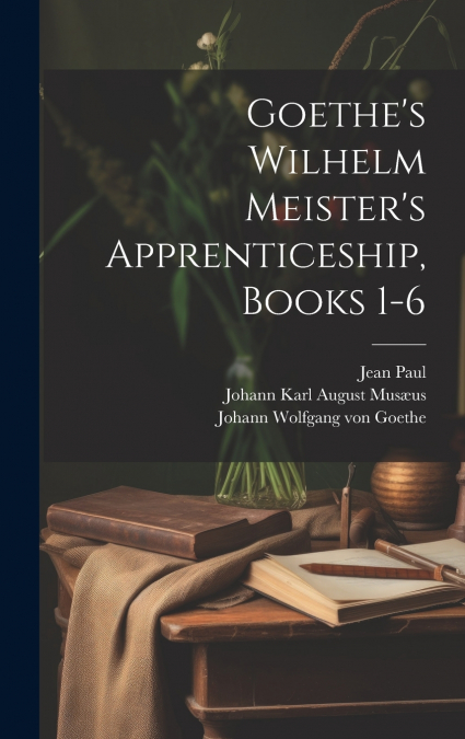 Goethe’s Wilhelm Meister’s Apprenticeship, Books 1-6