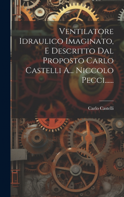 Ventilatore Idraulico Imaginato, E Descritto Dal Proposto Carlo Castelli A... Niccolo Pecci......