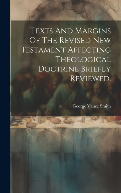 Texts And Margins Of The Revised New Testament Affecting Theological Doctrine Briefly Reviewed.