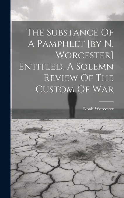 The Substance Of A Pamphlet [by N. Worcester] Entitled, A Solemn Review Of The Custom Of War