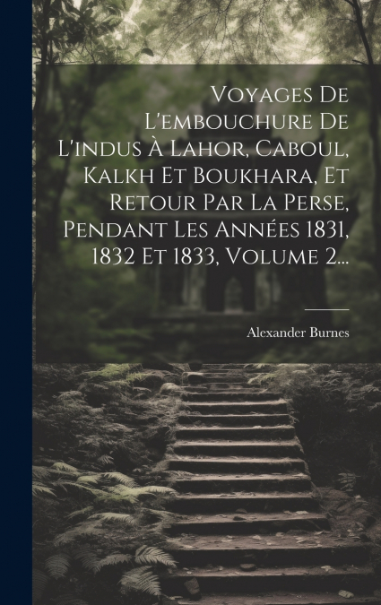 Voyages De L’embouchure De L’indus À Lahor, Caboul, Kalkh Et Boukhara, Et Retour Par La Perse, Pendant Les Années 1831, 1832 Et 1833, Volume 2...