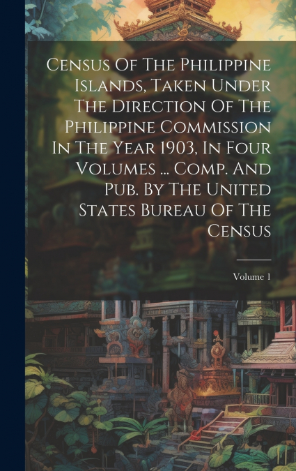 Census Of The Philippine Islands, Taken Under The Direction Of The Philippine Commission In The Year 1903, In Four Volumes ... Comp. And Pub. By The United States Bureau Of The Census; Volume 1