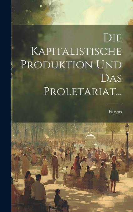 Die Kapitalistische Produktion Und Das Proletariat...