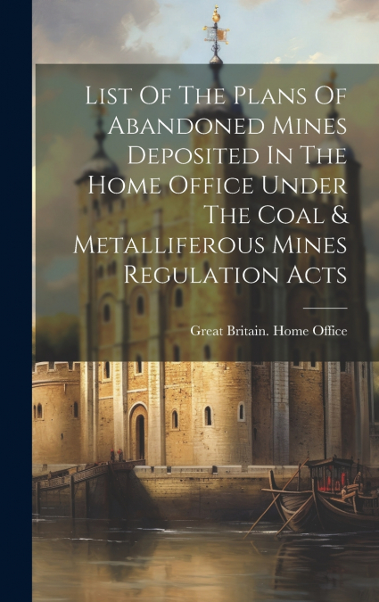 List Of The Plans Of Abandoned Mines Deposited In The Home Office Under The Coal & Metalliferous Mines Regulation Acts