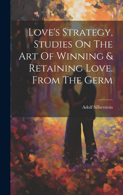 Love’s Strategy, Studies On The Art Of Winning & Retaining Love. From The Germ