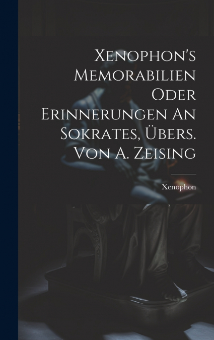 Xenophon’s Memorabilien Oder Erinnerungen An Sokrates, Übers. Von A. Zeising