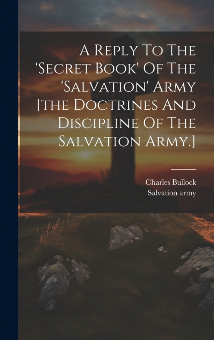 A Reply To The ’secret Book’ Of The ’salvation’ Army [the Doctrines And Discipline Of The Salvation Army.]