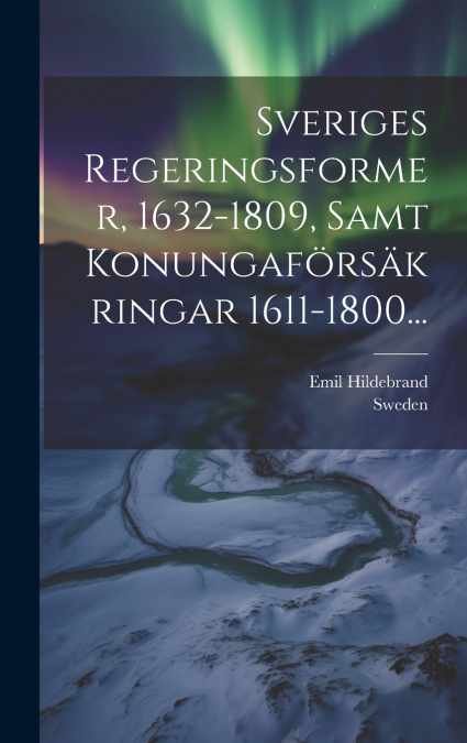Sveriges Regeringsformer, 1632-1809, Samt Konungaförsäkringar 1611-1800...