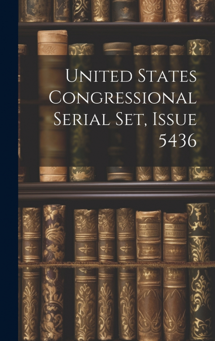 United States Congressional Serial Set, Issue 5436