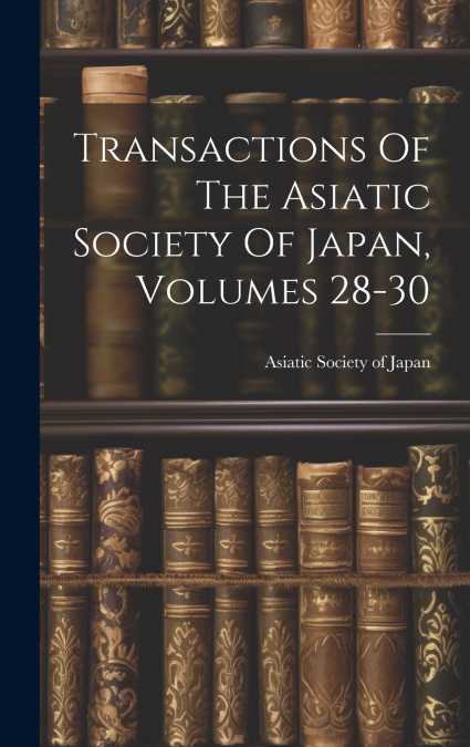 Transactions Of The Asiatic Society Of Japan, Volumes 28-30
