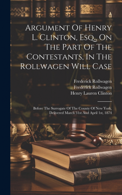 Argument Of Henry L. Clinton, Esq., On The Part Of The Contestants, In The Rollwagen Will Case