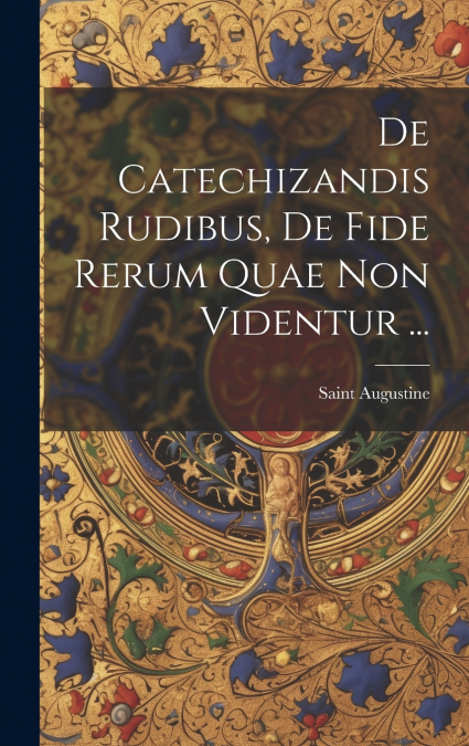 De Catechizandis Rudibus, De Fide Rerum Quae Non Videntur ...