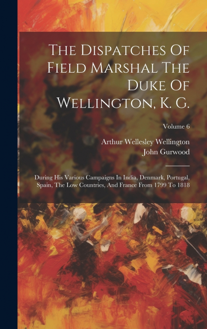 The Dispatches Of Field Marshal The Duke Of Wellington, K. G.