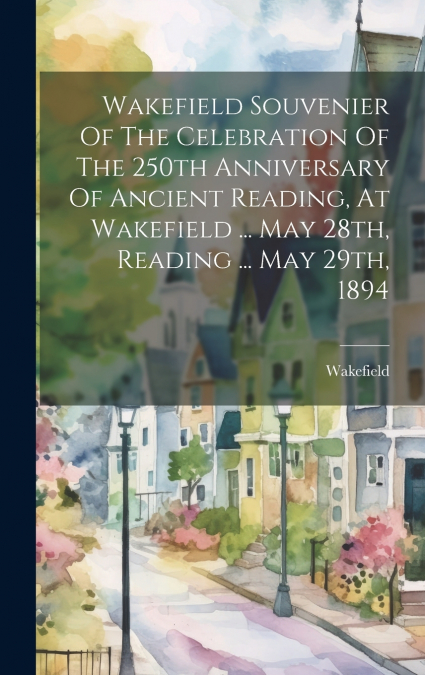 Wakefield Souvenier Of The Celebration Of The 250th Anniversary Of Ancient Reading, At Wakefield ... May 28th, Reading ... May 29th, 1894