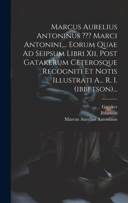 Marcus Aurelius Antoninus ??? Marci Antonini,... Eorum Quae Ad Seipsum Libri Xii, Post Gatakerum Ceterosque Recogniti Et Notis Illustrati A... R. I. (ibbetson)...