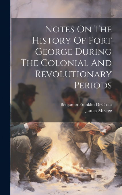 Notes On The History Of Fort George During The Colonial And Revolutionary Periods
