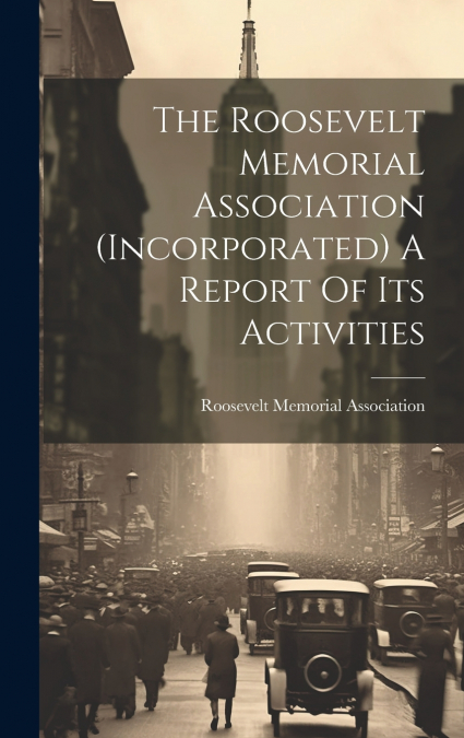 The Roosevelt Memorial Association (incorporated) A Report Of Its Activities