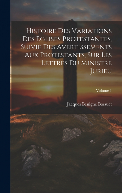 Histoire Des Variations Des Eglises Protestantes, Suivie Des Avertissements Aux Protestants, Sur Les Lettres Du Ministre Jurieu; Volume 1