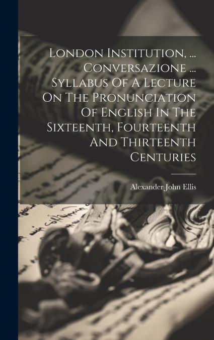 London Institution, ... Conversazione ... Syllabus Of A Lecture On The Pronunciation Of English In The Sixteenth, Fourteenth And Thirteenth Centuries