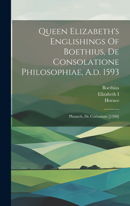 Queen Elizabeth’s Englishings Of Boethius, De Consolatione Philosophiae, A.d. 1593