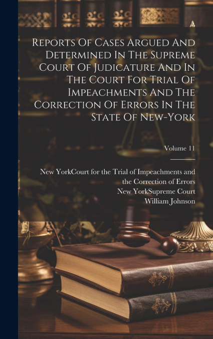 Reports Of Cases Argued And Determined In The Supreme Court Of Judicature And In The Court For Trial Of Impeachments And The Correction Of Errors In The State Of New-york; Volume 11