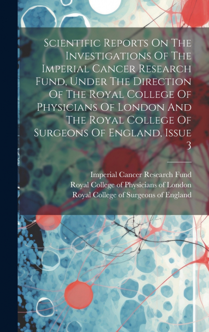 Scientific Reports On The Investigations Of The Imperial Cancer Research Fund, Under The Direction Of The Royal College Of Physicians Of London And The Royal College Of Surgeons Of England, Issue 3