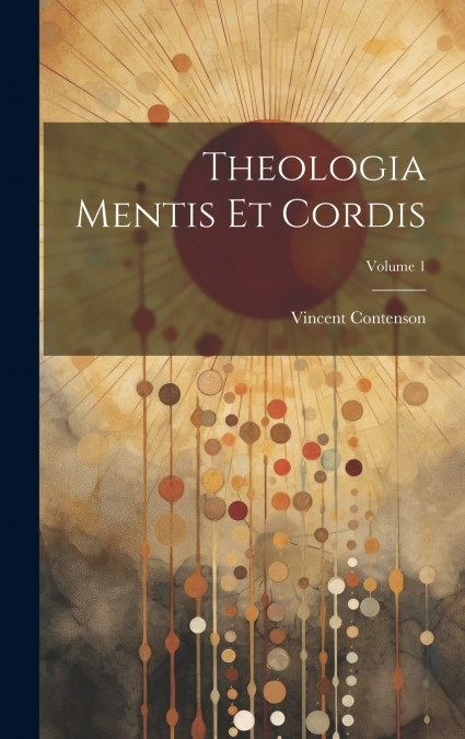 Theologia Mentis Et Cordis; Volume 1