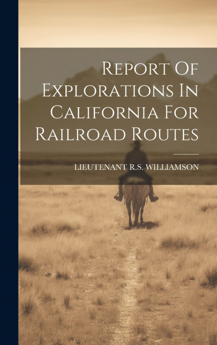 Report Of Explorations In California For Railroad Routes