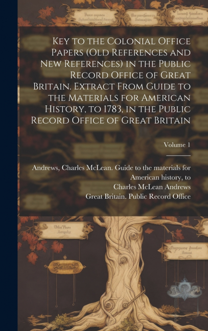 Key to the Colonial Office Papers (old References and New References) in the Public Record Office of Great Britain. Extract From Guide to the Materials for American History, to 1783, in the Public Rec